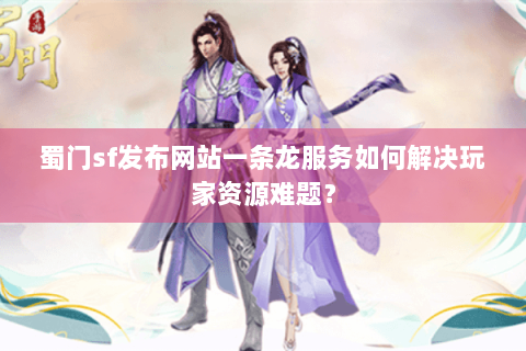 蜀门sf发布网站一条龙服务如何解决玩家资源难题？