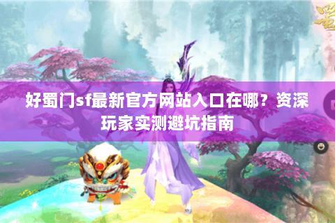好蜀门sf最新官方网站入口在哪？资深玩家实测避坑指南