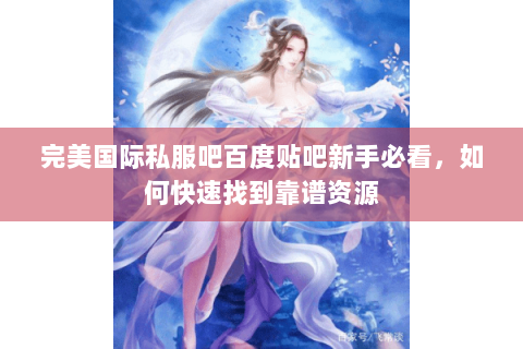 完美国际私服吧百度贴吧新手必看，如何快速找到靠谱资源
