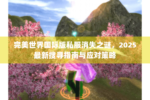 完美世界国际版私服消失之谜，2025最新搜寻指南与应对策略