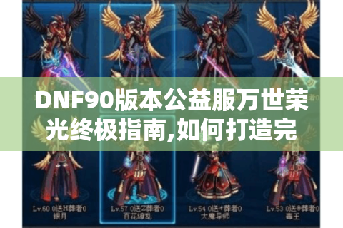 DNF90版本公益服万世荣光终极指南,如何打造完美角色与获取稀有装备