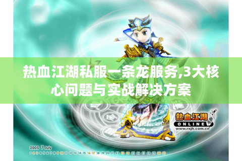 热血江湖私服一条龙服务,3大核心问题与实战解决方案