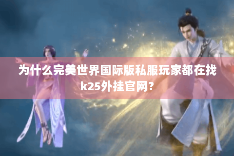 为什么完美世界国际版私服玩家都在找k25外挂官网？