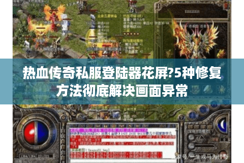 热血传奇私服登陆器花屏?5种修复方法彻底解决画面异常