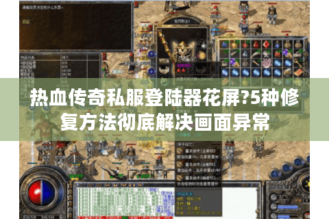 热血传奇私服登陆器花屏?5种修复方法彻底解决画面异常