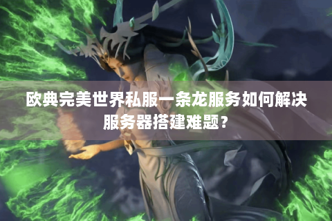 欧典完美世界私服一条龙服务如何解决服务器搭建难题？