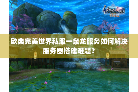 欧典完美世界私服一条龙服务如何解决服务器搭建难题？