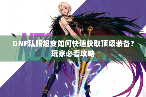 DNF私服超变如何快速获取顶级装备？玩家必看攻略