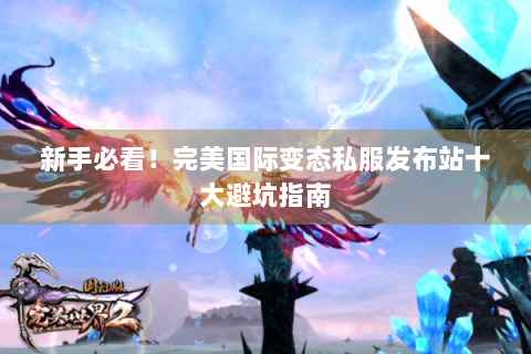 新手必看！完美国际变态私服发布站十大避坑指南