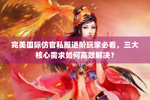 完美国际仿官私服进阶玩家必看，三大核心需求如何高效解决？