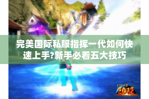 完美国际私服指挥一代如何快速上手?新手必看五大技巧