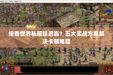 传奇世界私服延迟高？五大实战方案解决卡顿难题