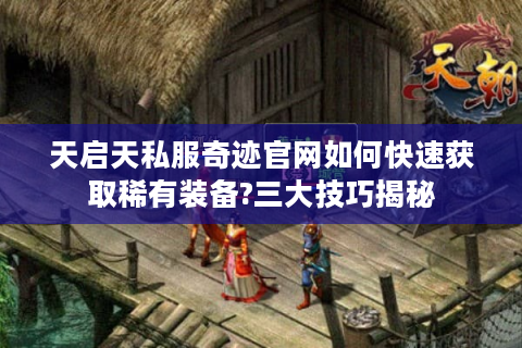 天启天私服奇迹官网如何快速获取稀有装备?三大技巧揭秘