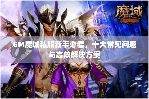 GM魔域私服新手必看，十大常见问题与高效解决方案