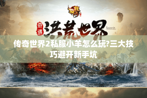 传奇世界2私服小羊怎么玩?三大技巧避开新手坑