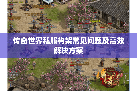 传奇世界私服构架常见问题及高效解决方案