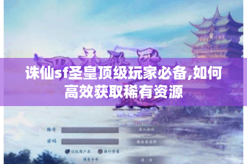 诛仙sf圣皇顶级玩家必备,如何高效获取稀有资源