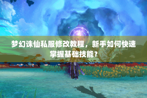 梦幻诛仙私服修改教程，新手如何快速掌握基础技能？