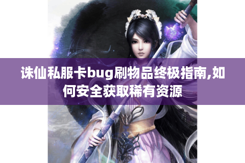 诛仙私服卡bug刷物品终极指南,如何安全获取稀有资源