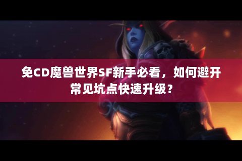 免CD魔兽世界SF新手必看，如何避开常见坑点快速升级？