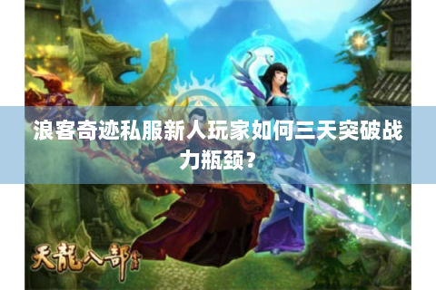 浪客奇迹私服新人玩家如何三天突破战力瓶颈？