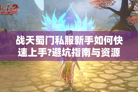 战天蜀门私服新手如何快速上手?避坑指南与资源全解析