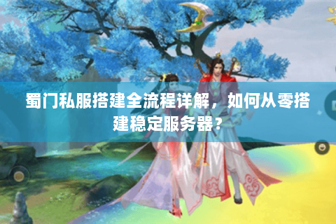 蜀门私服搭建全流程详解，如何从零搭建稳定服务器？