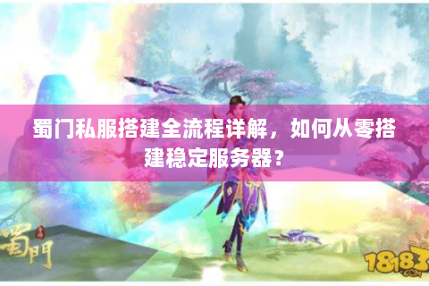 蜀门私服搭建全流程详解，如何从零搭建稳定服务器？