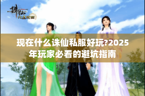 现在什么诛仙私服好玩?2025年玩家必看的避坑指南