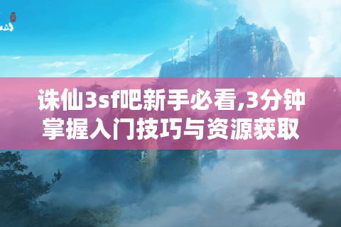 诛仙3sf吧新手必看,3分钟掌握入门技巧与资源获取
