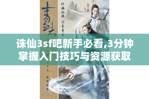 诛仙3sf吧新手必看,3分钟掌握入门技巧与资源获取
