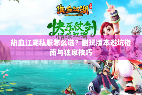 热血江湖私服怎么选？耐玩版本避坑指南与独家技巧