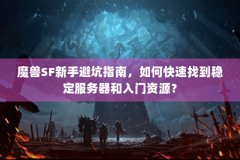 魔兽SF新手避坑指南，如何快速找到稳定服务器和入门资源？