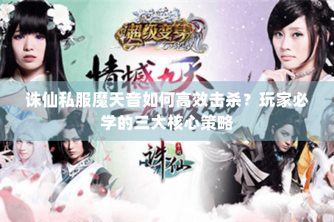 诛仙私服魔天音如何高效击杀？玩家必学的三大核心策略