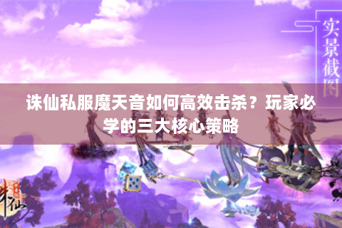 诛仙私服魔天音如何高效击杀？玩家必学的三大核心策略