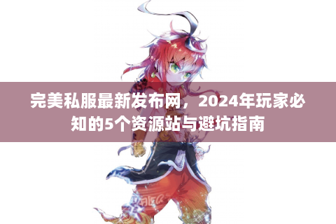 完美私服最新发布网，2024年玩家必知的5个资源站与避坑指南