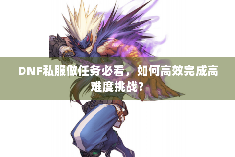 DNF私服做任务必看，如何高效完成高难度挑战？