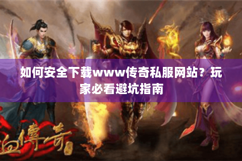 如何安全下载www传奇私服网站？玩家必看避坑指南
