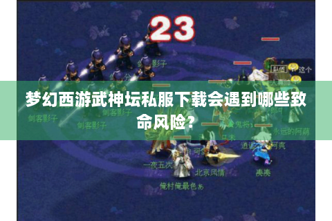 梦幻西游武神坛私服下载会遇到哪些致命风险？
