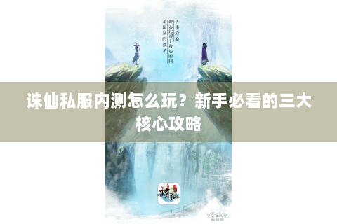诛仙私服内测怎么玩？新手必看的三大核心攻略