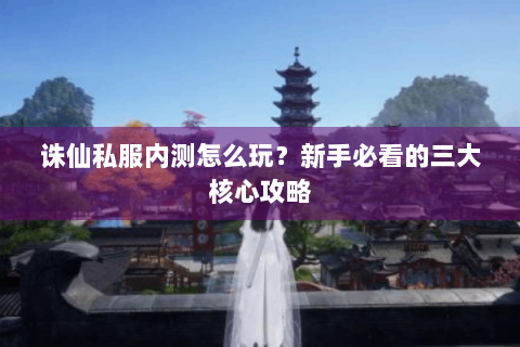 诛仙私服内测怎么玩？新手必看的三大核心攻略