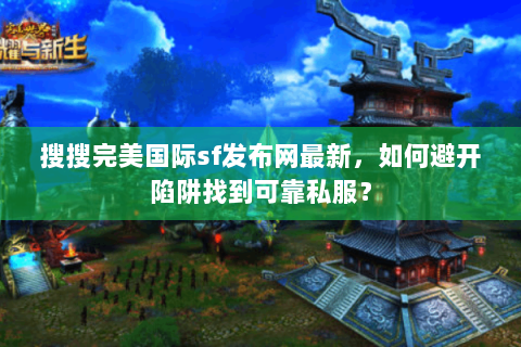 搜搜完美国际sf发布网最新，如何避开陷阱找到可靠私服？