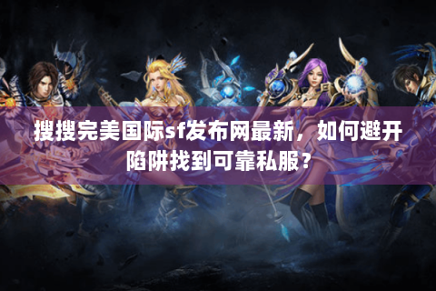 搜搜完美国际sf发布网最新，如何避开陷阱找到可靠私服？