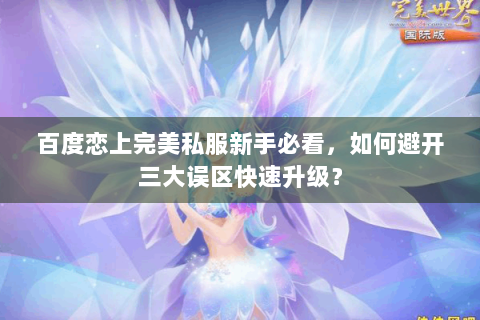 百度恋上完美私服新手必看，如何避开三大误区快速升级？