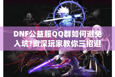 DNF公益服QQ群如何避免入坑?资深玩家教你三招避雷