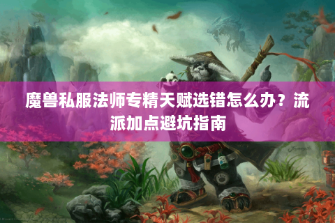 魔兽私服法师专精天赋选错怎么办？流派加点避坑指南
