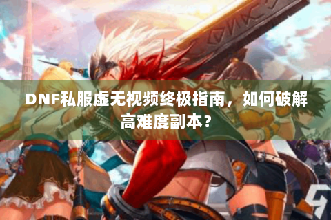 DNF私服虚无视频终极指南，如何破解高难度副本？