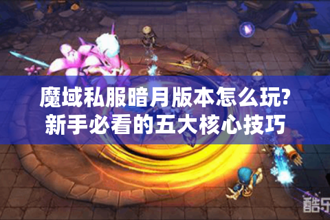 魔域私服暗月版本怎么玩?新手必看的五大核心技巧