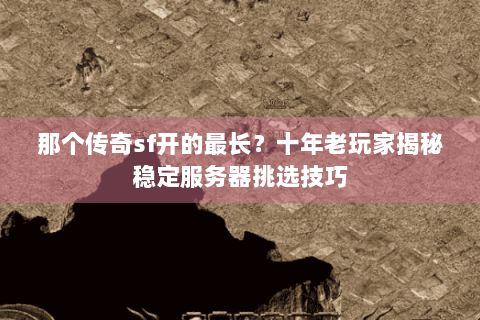 那个传奇sf开的最长？十年老玩家揭秘稳定服务器挑选技巧