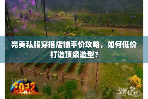 完美私服穿搭店铺平价攻略，如何低价打造顶级造型？